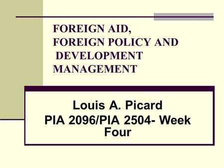 FOREIGN AID, FOREIGN POLICY AND DEVELOPMENT MANAGEMENT Louis A. Picard PIA 2096/PIA 2504- Week Four.