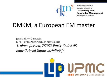 DMKM, a European EM master Jean-Gabriel Ganascia LIP6 – University Pierre et Marie Curie 4, place Jussieu, 75252 Paris, Cedex 05