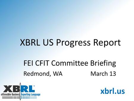 XBRL US Progress Report FEI CFIT Committee Briefing Redmond, WAMarch 13.