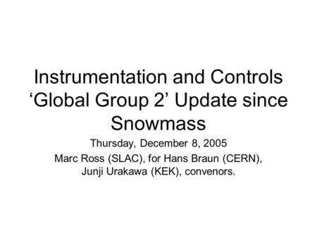 Instrumentation and Controls ‘Global Group 2’ Update since Snowmass Thursday, December 8, 2005 Marc Ross (SLAC), for Hans Braun (CERN), Junji Urakawa (KEK),