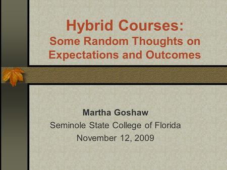 Hybrid Courses: Some Random Thoughts on Expectations and Outcomes Martha Goshaw Seminole State College of Florida November 12, 2009.