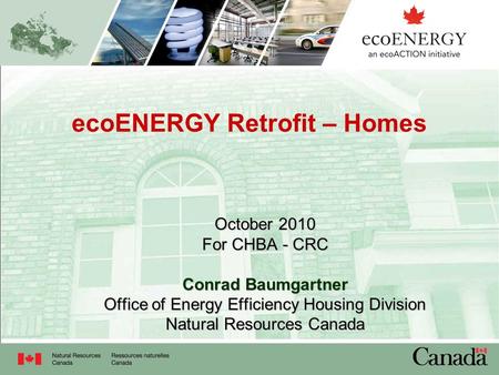 EcoENERGY Retrofit – Homes October 2010 For CHBA - CRC Conrad Baumgartner Office of Energy Efficiency Housing Division Natural Resources Canada.
