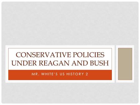 MR. WHITE’S US HISTORY 2 CONSERVATIVE POLICIES UNDER REAGAN AND BUSH.