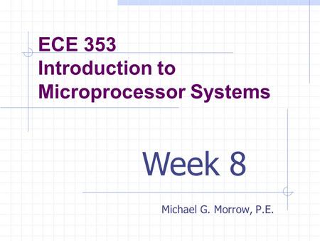 ECE 353 Introduction to Microprocessor Systems Michael G. Morrow, P.E. Week 8.