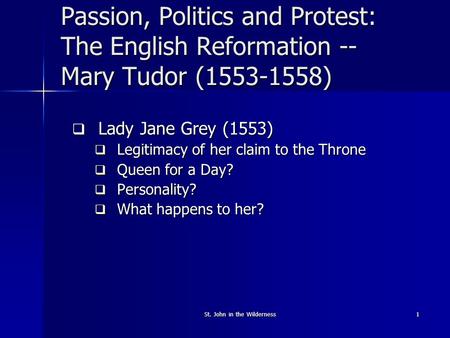 St. John in the Wilderness1 Passion, Politics and Protest: The English Reformation -- Mary Tudor (1553-1558)  Lady Jane Grey (1553)  Legitimacy of her.