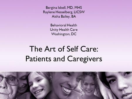 The Art of Self Care: Patients and Caregivers Bergina Isbell, MD, MHS Raylene Hesselberg, LICSW Aisha Bailey, BA Behavioral Health Unity Health Care Washington,