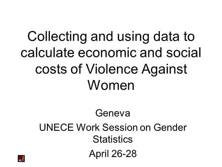 Collecting and using data to calculate economic and social costs of Violence Against Women Geneva UNECE Work Session on Gender Statistics April 26-28.