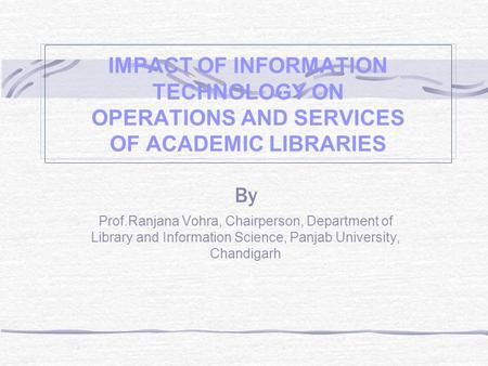 IMPACT OF INFORMATION TECHNOLOGY ON OPERATIONS AND SERVICES OF ACADEMIC LIBRARIES By Prof.Ranjana Vohra, Chairperson, Department of Library and Information.