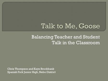 Balancing Teacher and Student Talk in the Classroom Chris Thompson and Kaye Brockbank Spanish Fork Junior High, Nebo District.