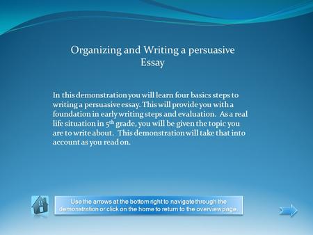 Organizing and Writing a persuasive Essay In this demonstration you will learn four basics steps to writing a persuasive essay. This will provide you with.