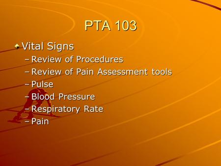 PTA 103 Vital Signs –Review of Procedures –Review of Pain Assessment tools –Pulse –Blood Pressure –Respiratory Rate –Pain.