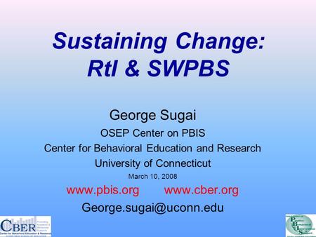 Sustaining Change: RtI & SWPBS George Sugai OSEP Center on PBIS Center for Behavioral Education and Research University of Connecticut March 10, 2008 www.pbis.org.