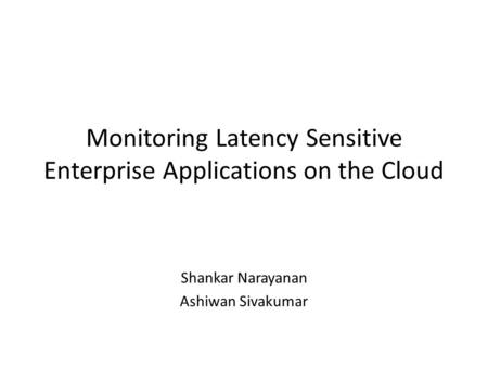 Monitoring Latency Sensitive Enterprise Applications on the Cloud Shankar Narayanan Ashiwan Sivakumar.