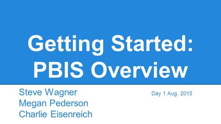 Getting Started: PBIS Overview Steve Wagner Day 1 Aug. 2015 Megan Pederson Charlie Eisenreich.
