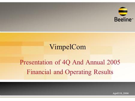 VimpelCom Presentation of 4Q And Annual 2005 Financial and Operating Results April 18, 2006.