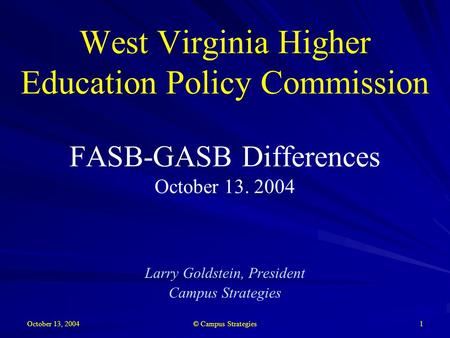 October 13, 2004 © Campus Strategies 1 West Virginia Higher Education Policy Commission FASB-GASB Differences October 13. 2004 Larry Goldstein, President.