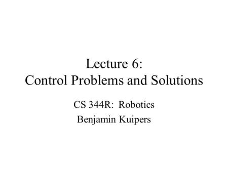 Lecture 6: Control Problems and Solutions CS 344R: Robotics Benjamin Kuipers.