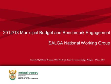 2012/13 Municipal Budget and Benchmark Engagement SALGA National Working Group Presented by National Treasury: Chief Directorate Local Government Budget.