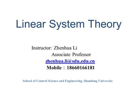 Linear System Theory Instructor: Zhenhua Li Associate Professor Mobile ： 18660166181 School of Control Science and Engineering, Shandong.