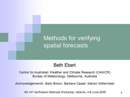 4th Int'l Verification Methods Workshop, Helsinki, 4-6 June 2009 1 Methods for verifying spatial forecasts Beth Ebert Centre for Australian Weather and.