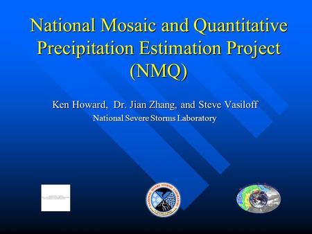 National Mosaic and Quantitative Precipitation Estimation Project (NMQ) Ken Howard, Dr. Jian Zhang, and Steve Vasiloff National Severe Storms Laboratory.