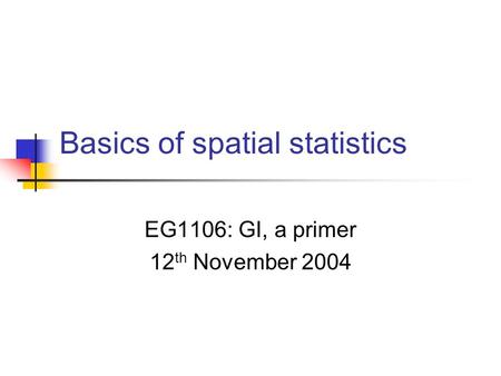 Basics of spatial statistics EG1106: GI, a primer 12 th November 2004.