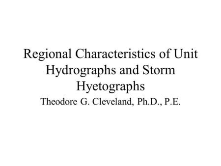Regional Characteristics of Unit Hydrographs and Storm Hyetographs Theodore G. Cleveland, Ph.D., P.E.