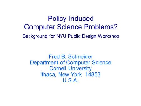 Policy-Induced Computer Science Problems? Background for NYU Public Design Workshop Fred B. Schneider Department of Computer Science Cornell University.