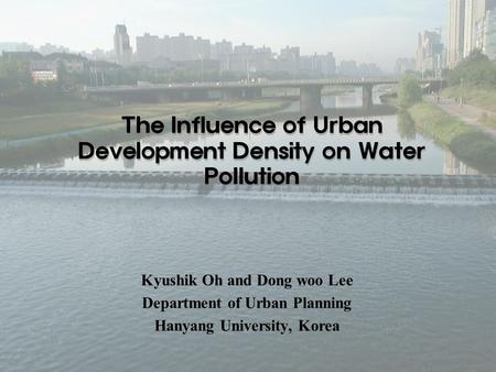 The Influence of Urban Development Density on Water Pollution Kyushik Oh and Dong woo Lee Department of Urban Planning Hanyang University, Korea.