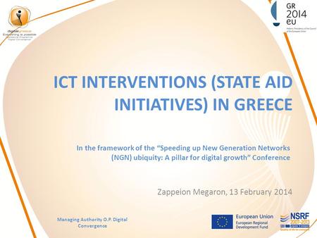 ICT INTERVENTIONS (STATE AID INITIATIVES) IN GREECE Zappeion Megaron, 13 February 2014 Managing Authority O.P. Digital Convergence In the framework of.