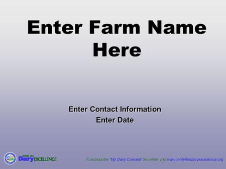 To access the “My Dairy Concept” template, visit www.centerfordairyexcellence.org. Enter Farm Name Here Enter Contact Information Enter Date.