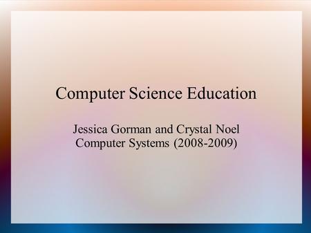 Computer Science Education Jessica Gorman and Crystal Noel Computer Systems (2008-2009)