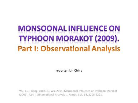 Wu, L., J. Liang, and C.-C. Wu, 2011: Monsoonal Inﬂuence on Typhoon Morakot (2009). Part I: Observational Analysis. J. Atmos. Sci., 68, 2208-2221. reporter: