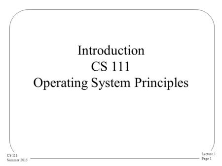 Lecture 1 Page 1 CS 111 Summer 2015 Introduction CS 111 Operating System Principles.