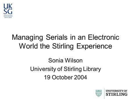 Managing Serials in an Electronic World the Stirling Experience Sonia Wilson University of Stirling Library 19 October 2004.
