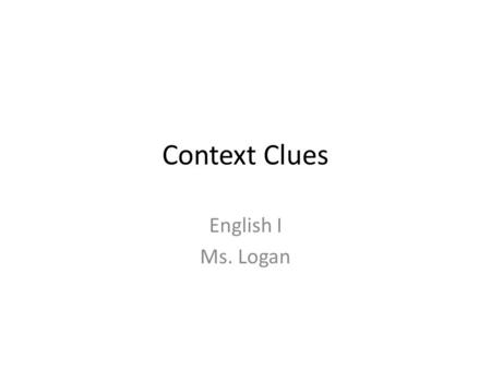 Context Clues English I Ms. Logan. What are Context Clues? Text book writers usually know when they must use a word that will be new to their student.