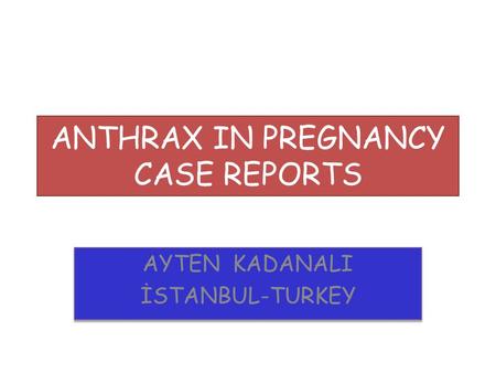 ANTHRAX IN PREGNANCY CASE REPORTS AYTEN KADANALI İSTANBUL-TURKEY AYTEN KADANALI İSTANBUL-TURKEY.