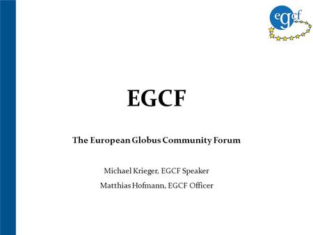 EGCF The European Globus Community Forum Michael Krieger, EGCF Speaker Matthias Hofmann, EGCF Officer.