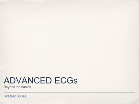 ADVANCED ECGs Beyond the basics… Alastair Jones.