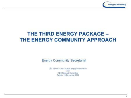1 THE THIRD ENERGY PACKAGE – THE ENERGY COMMUNITY APPROACH Energy Community Secretariat 20 th Forum of the Croatian Energy Association and WEC National.