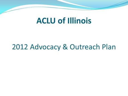 ACLU of Illinois 2012 Advocacy & Outreach Plan. Increase membership statewide Building the link between membership, donating & action-taking Increase.