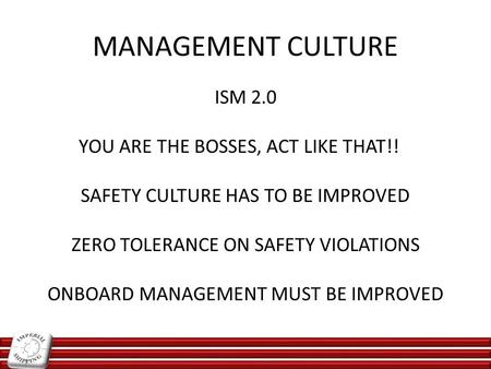 MANAGEMENT CULTURE ISM 2.0 YOU ARE THE BOSSES, ACT LIKE THAT!! SAFETY CULTURE HAS TO BE IMPROVED ZERO TOLERANCE ON SAFETY VIOLATIONS ONBOARD MANAGEMENT.