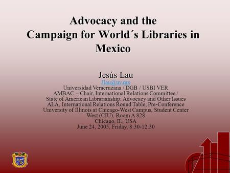 Advocacy and the Campaign for World´s Libraries in Mexico Jesús Lau Universidad Veracruzana / DGB / USBI VER AMBAC – Chair, International Relations.