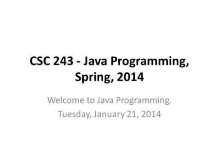 CSC 243 - Java Programming, Spring, 2014 Welcome to Java Programming. Tuesday, January 21, 2014.