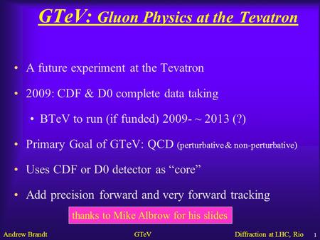 Andrew Brandt GTeV Diffraction at LHC, Rio 1 GTeV: Gluon Physics at the Tevatron A future experiment at the Tevatron 2009: CDF & D0 complete data taking.