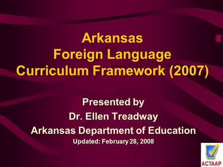 Arkansas Foreign Language Curriculum Framework (2007) Presented by Dr. Ellen Treadway Arkansas Department of Education Updated: February 28, 2008.