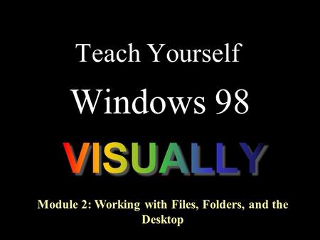 Teach Yourself Windows 98 Module 2: Working with Files, Folders, and the Desktop.