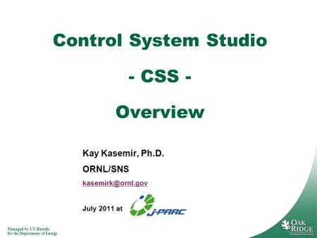 Managed by UT-Battelle for the Department of Energy Kay Kasemir, Ph.D. ORNL/SNS July 2011 at Control System Studio - CSS - Overview.