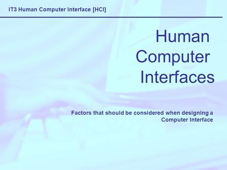 IT3 Human Computer Interface [HCI] Human Computer Interfaces Factors that should be considered when designing a Computer Interface.