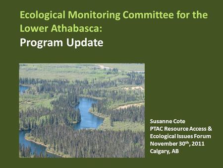 Ecological Monitoring Committee for the Lower Athabasca: Program Update Susanne Cote PTAC Resource Access & Ecological Issues Forum November 30 th, 2011.